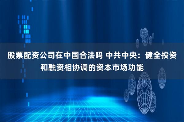 股票配资公司在中国合法吗 中共中央：健全投资和融资相协调的资本市场功能