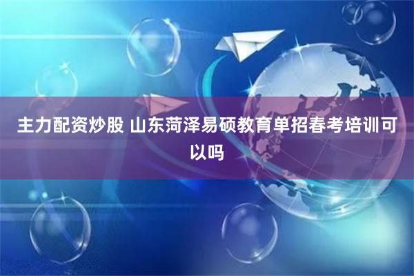 主力配资炒股 山东菏泽易硕教育单招春考培训可以吗