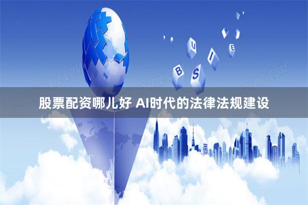 股票配资哪儿好 AI时代的法律法规建设