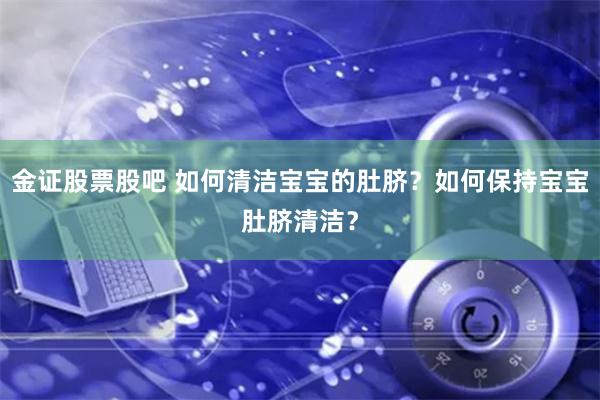 金证股票股吧 如何清洁宝宝的肚脐？如何保持宝宝肚脐清洁？