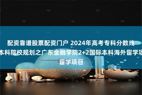 配资靠谱股票配资门户 2024年高考专科分数线上本科院校规划之广东金融学院2+2国际本科海外留学项目