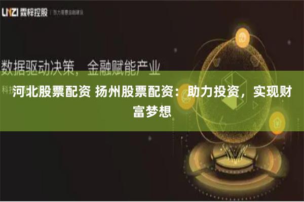 河北股票配资 扬州股票配资：助力投资，实现财富梦想