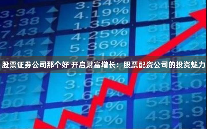 股票证券公司那个好 开启财富增长：股票配资公司的投资魅力