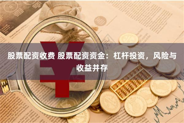 股票配资收费 股票配资资金：杠杆投资，风险与收益并存