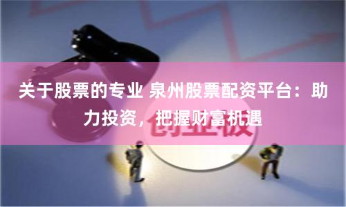 关于股票的专业 泉州股票配资平台：助力投资，把握财富机遇