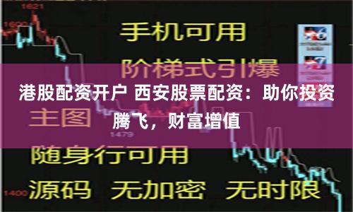 港股配资开户 西安股票配资：助你投资腾飞，财富增值