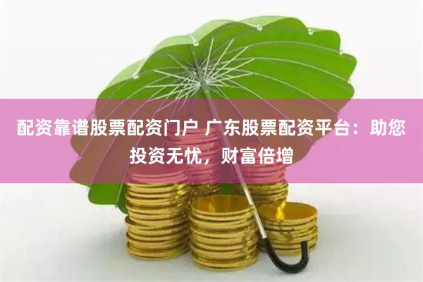 配资靠谱股票配资门户 广东股票配资平台：助您投资无忧，财富倍增