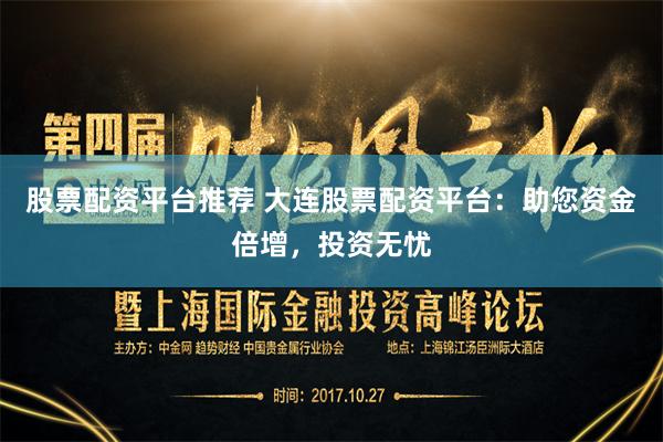 股票配资平台推荐 大连股票配资平台：助您资金倍增，投资无忧