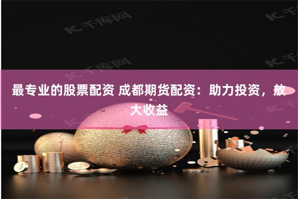 最专业的股票配资 成都期货配资：助力投资，放大收益