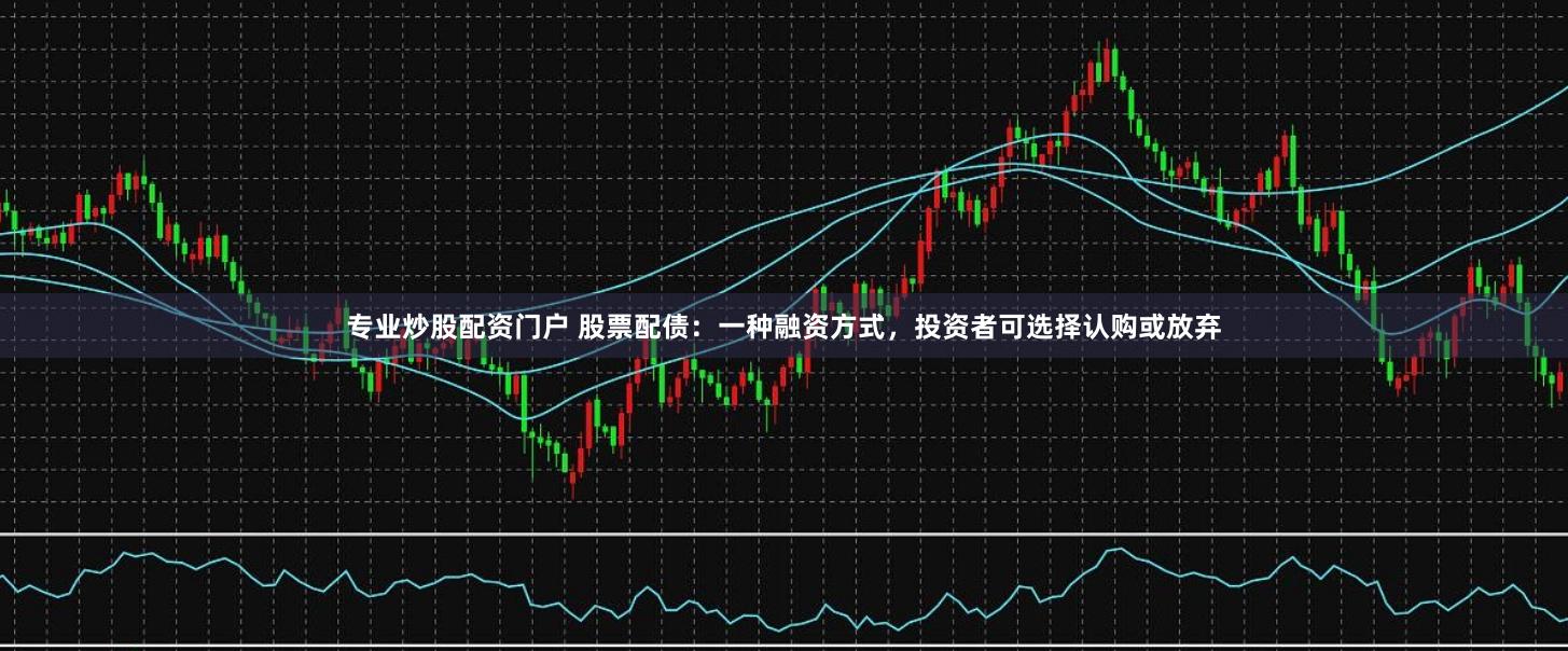 专业炒股配资门户 股票配债：一种融资方式，投资者可选择认购或放弃