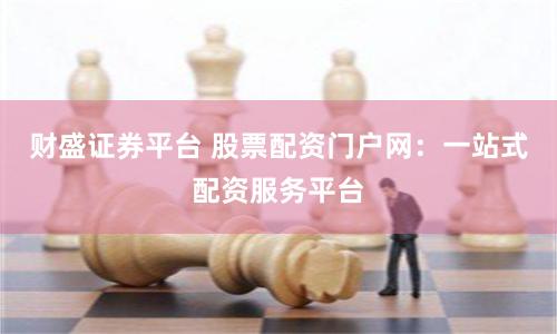 财盛证券平台 股票配资门户网：一站式配资服务平台