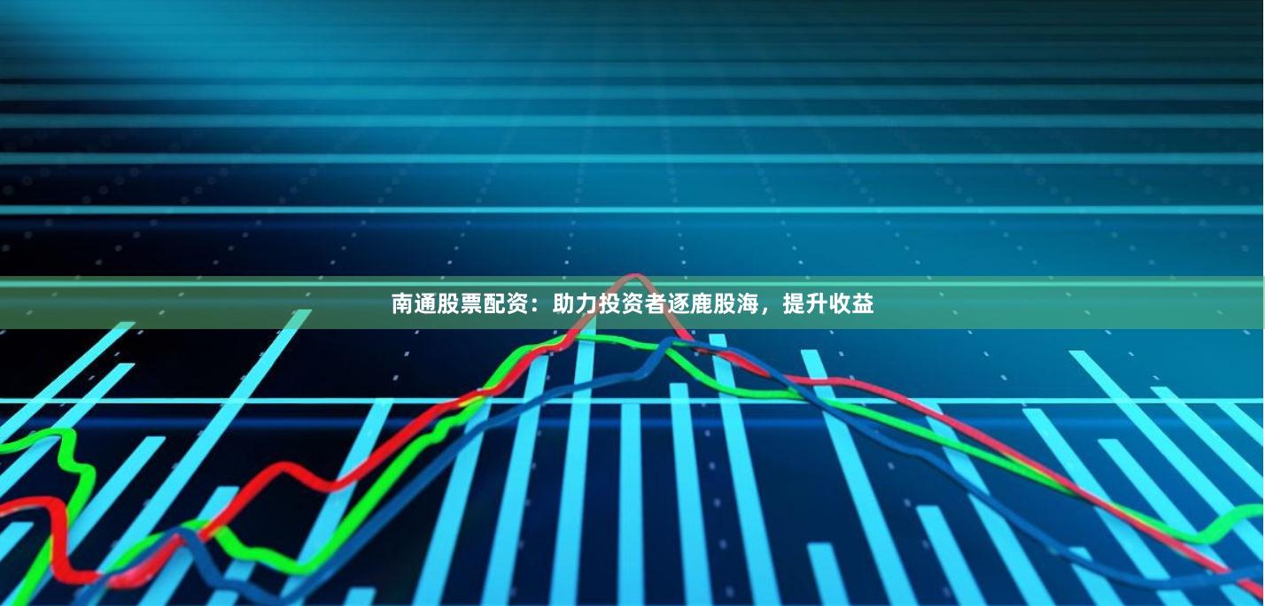 南通股票配资：助力投资者逐鹿股海，提升收益