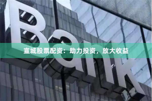 宣城股票配资：助力投资，放大收益