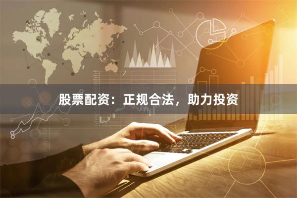 股票配资：正规合法，助力投资