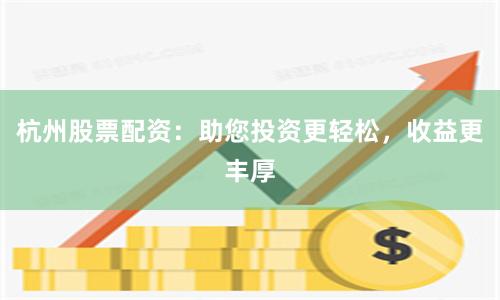 杭州股票配资：助您投资更轻松，收益更丰厚