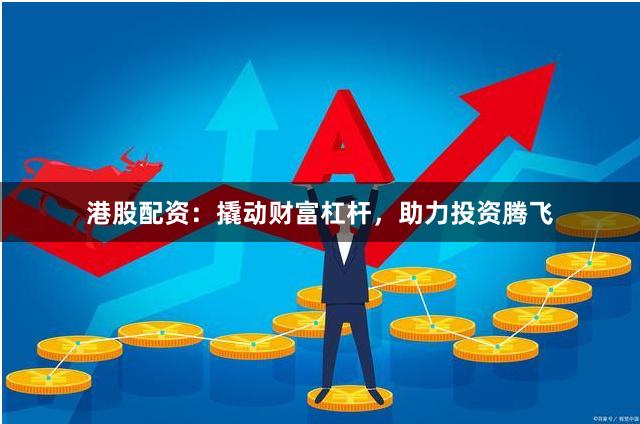 港股配资：撬动财富杠杆，助力投资腾飞