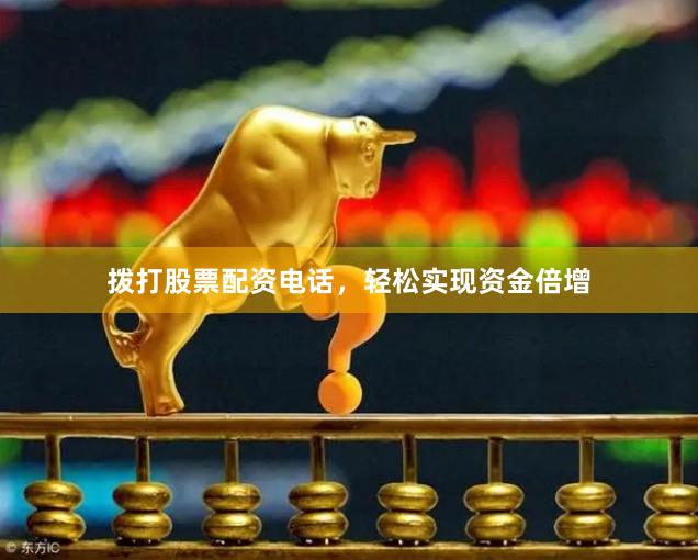 拨打股票配资电话，轻松实现资金倍增