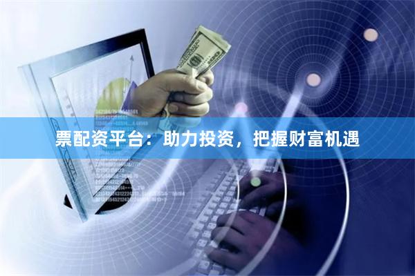 票配资平台：助力投资，把握财富机遇