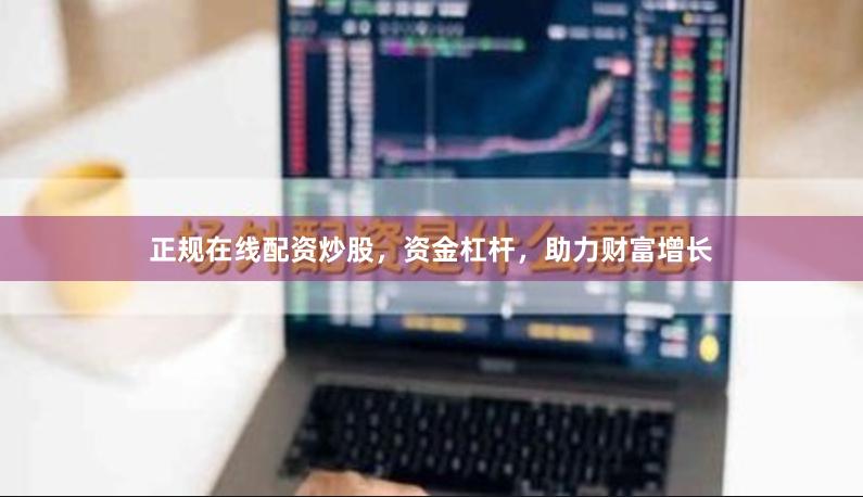 正规在线配资炒股，资金杠杆，助力财富增长