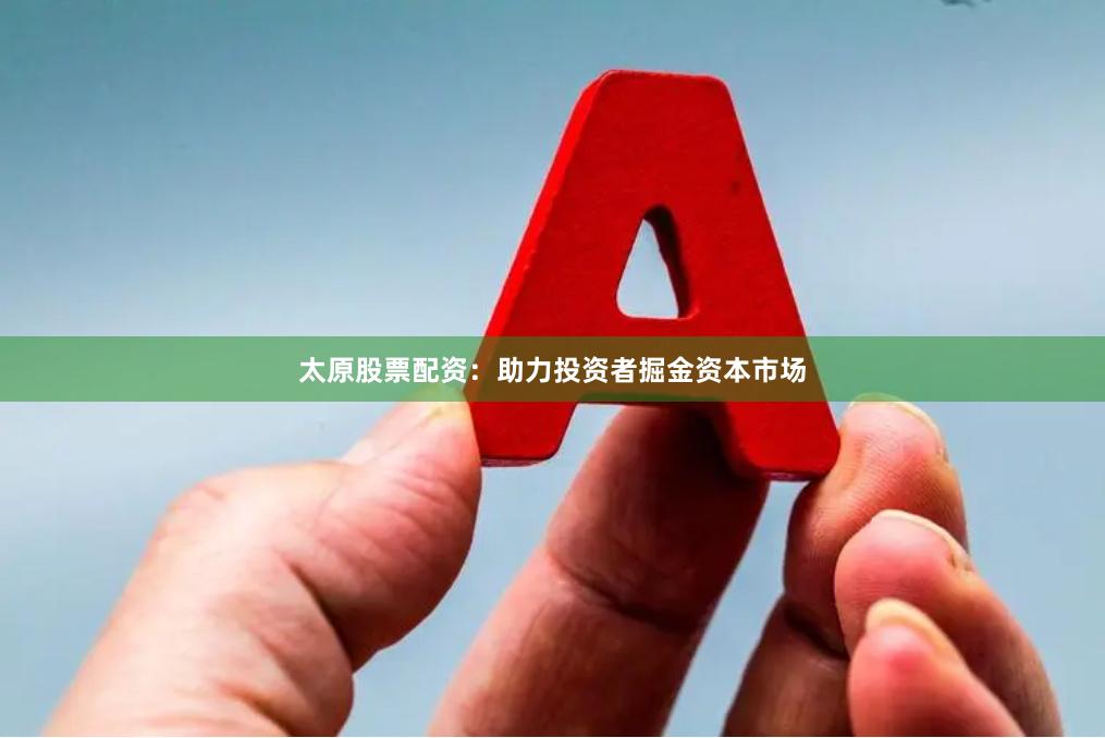 太原股票配资：助力投资者掘金资本市场