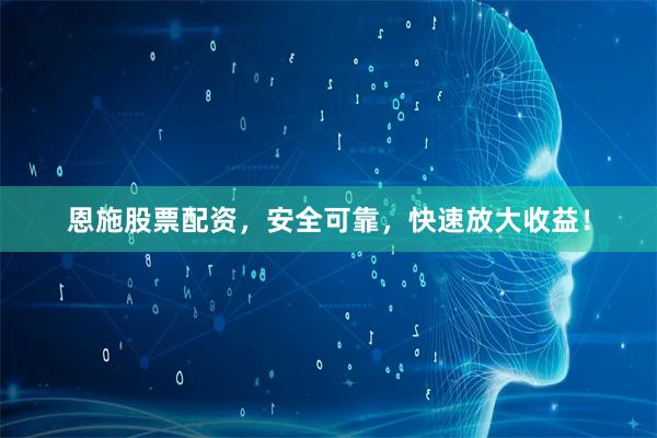 恩施股票配资，安全可靠，快速放大收益！