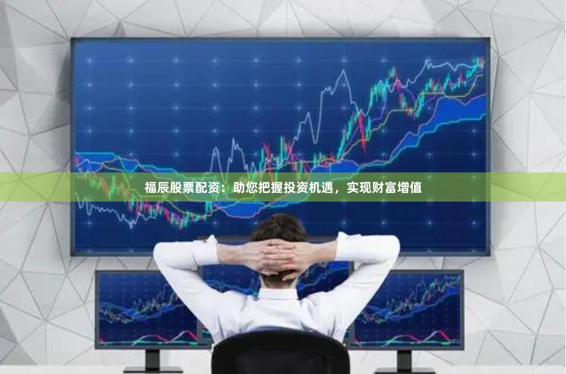 福辰股票配资：助您把握投资机遇，实现财富增值
