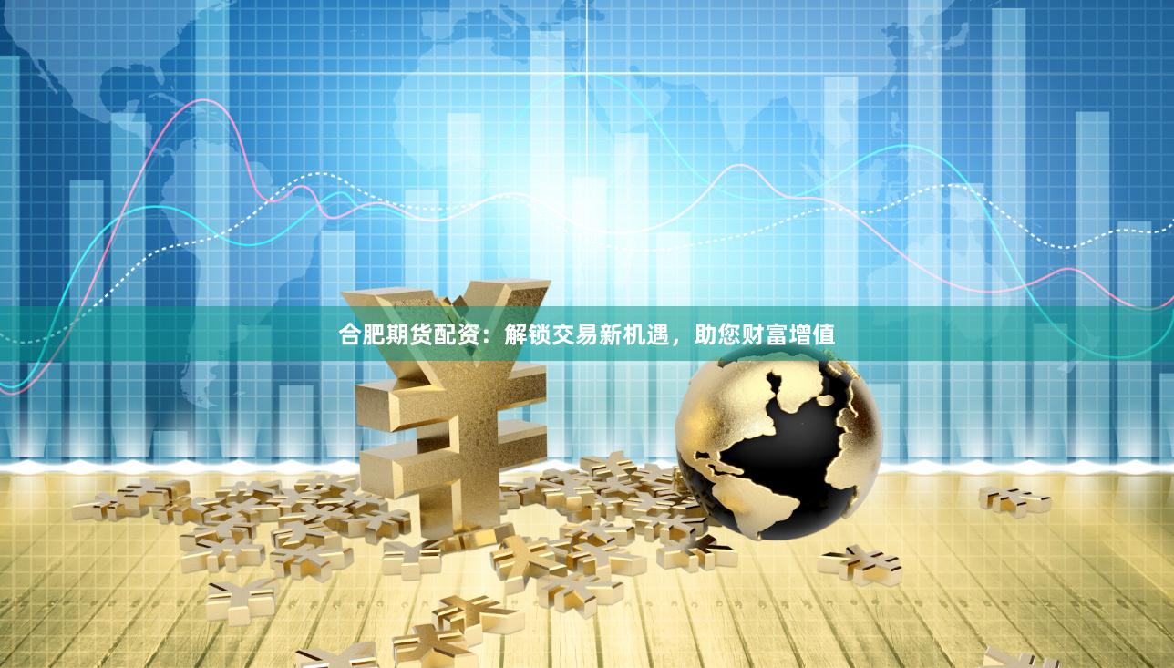 合肥期货配资：解锁交易新机遇，助您财富增值