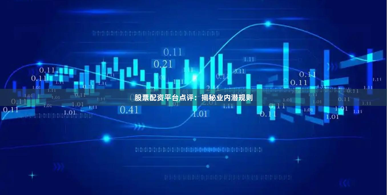 股票配资平台点评：揭秘业内潜规则