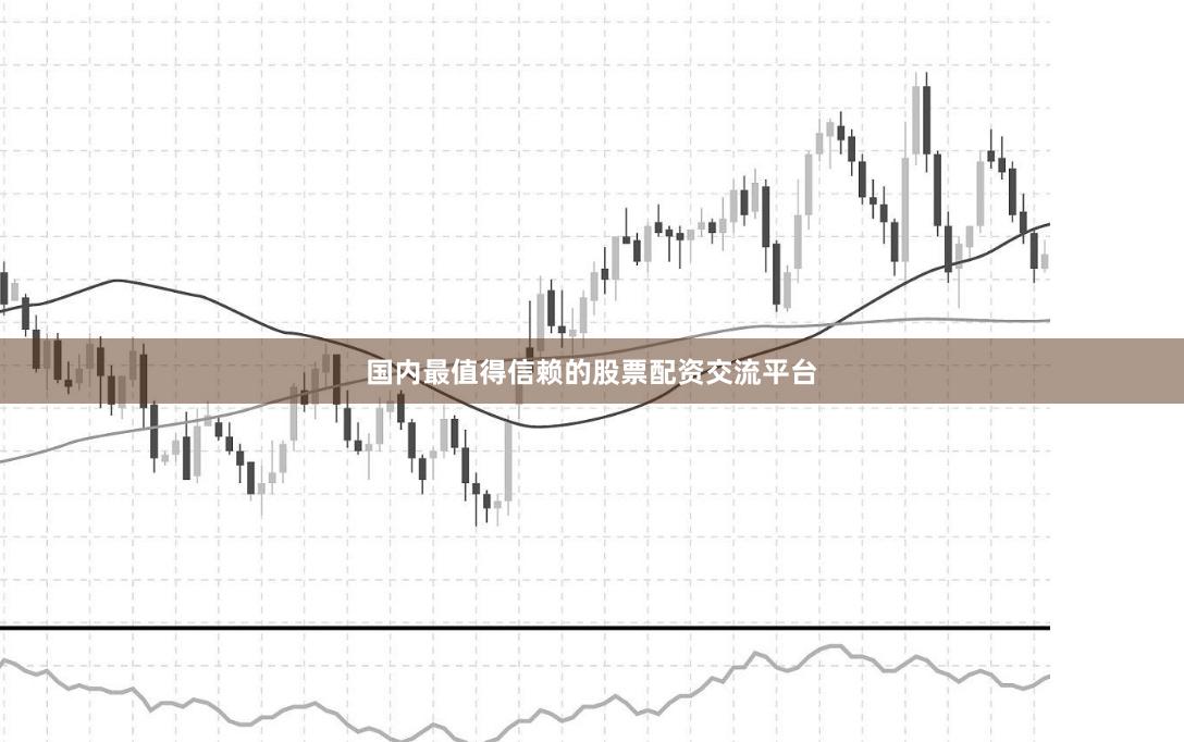 国内最值得信赖的股票配资交流平台