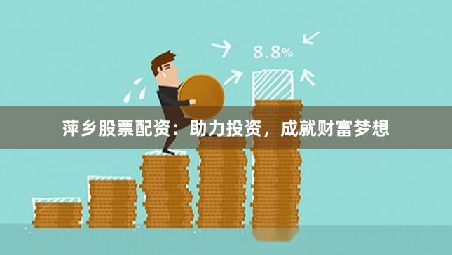 萍乡股票配资：助力投资，成就财富梦想