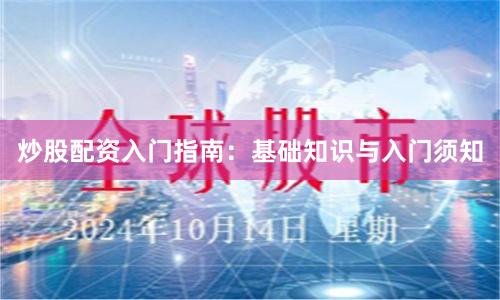 炒股配资入门指南：基础知识与入门须知