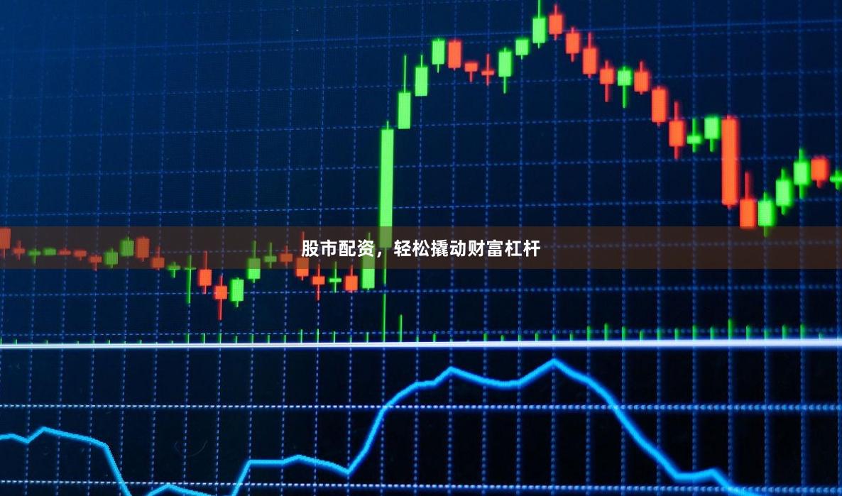 股市配资，轻松撬动财富杠杆