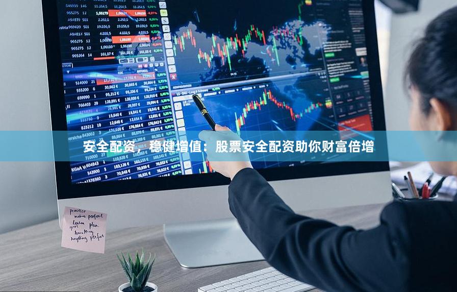 安全配资，稳健增值：股票安全配资助你财富倍增