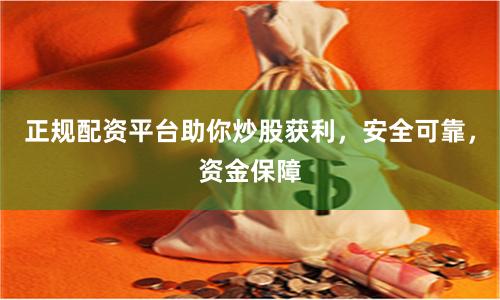正规配资平台助你炒股获利，安全可靠，资金保障