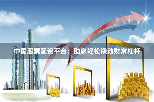 中国股票配资平台：助您轻松撬动财富杠杆