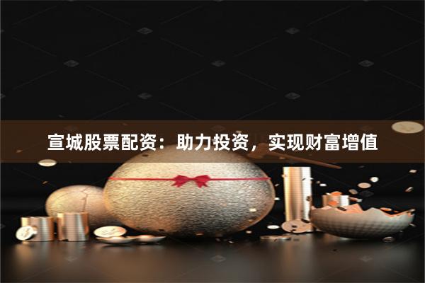 宣城股票配资:助力投资,实现财富增值