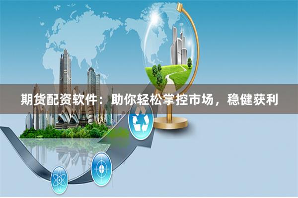 期货配资软件:助你轻松掌控市场,稳健获利
