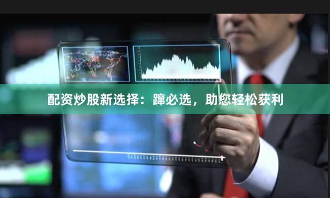 配资炒股新选择:蹿必选,助您轻松获利