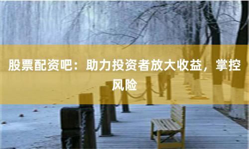 股票配资吧：助力投资者放大收益，掌控风险
