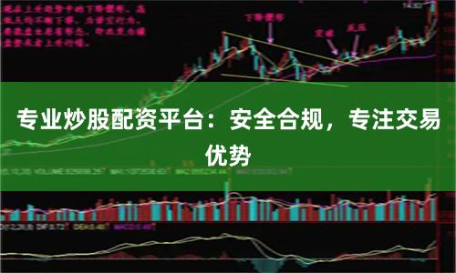 专业炒股配资平台：安全合规，专注交易优势