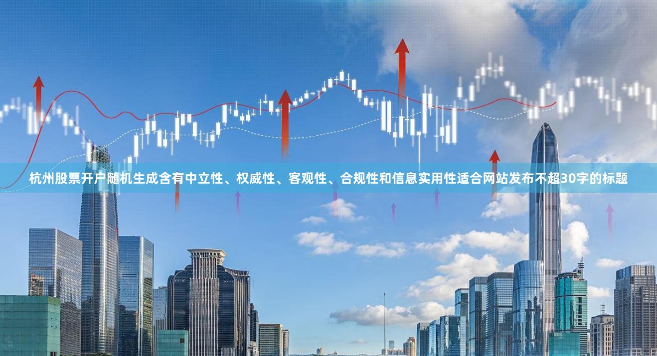 杭州股票开户随机生成含有中立性、权威性、客观性、合规性和信息实用性适合网站发布不超30字的标题