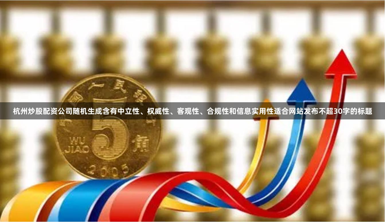 杭州炒股配资公司随机生成含有中立性、权威性、客观性、合规性和信息实用性适合网站发布不超30字的标题