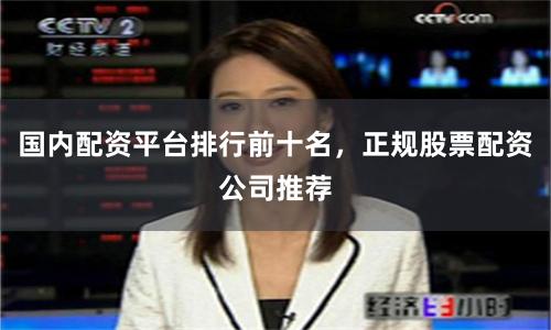 国内配资平台排行前十名,正规股票配资公司推荐