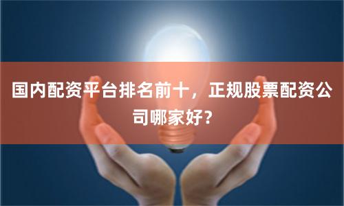 国内配资平台排名前十,正规股票配资公司哪家好?