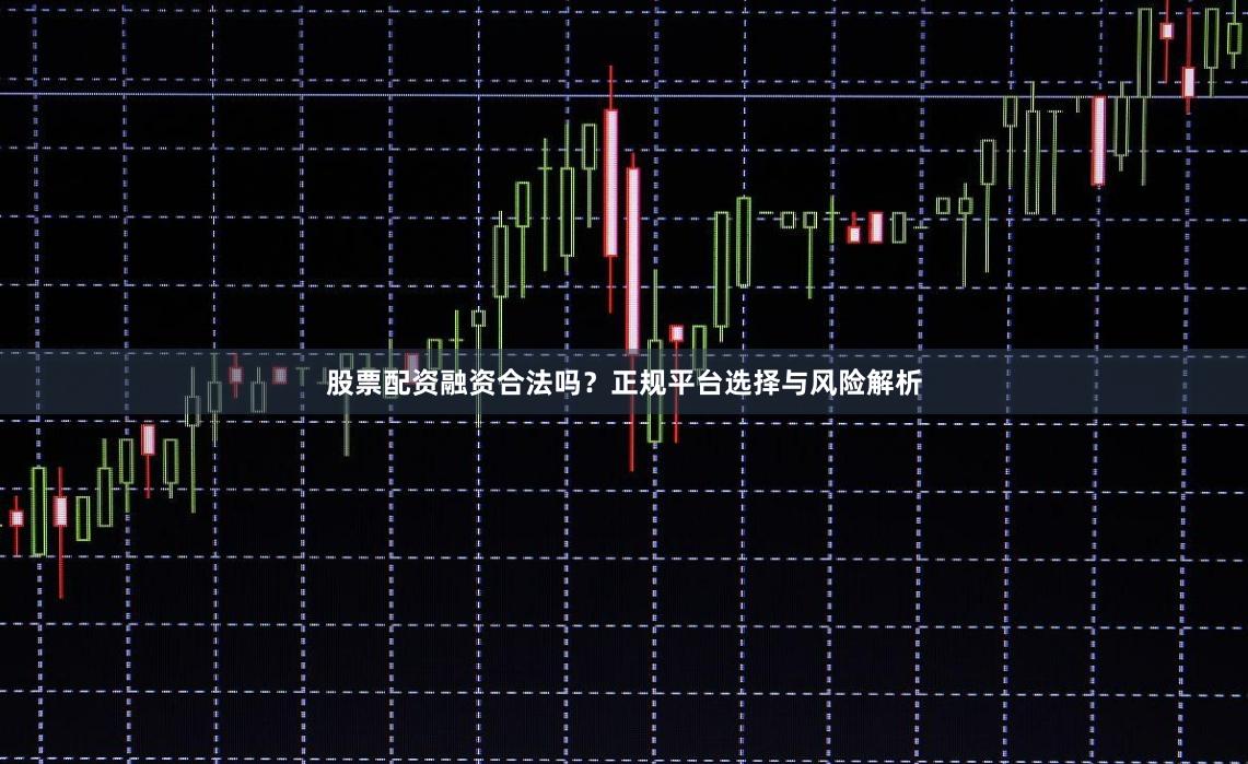 股票配资融资合法吗？正规平台选择与风险解析