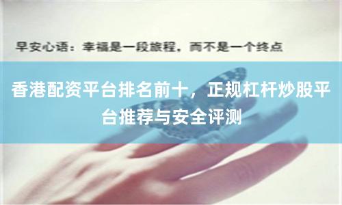 香港配资平台排名前十，正规杠杆炒股平台推荐与安全评测