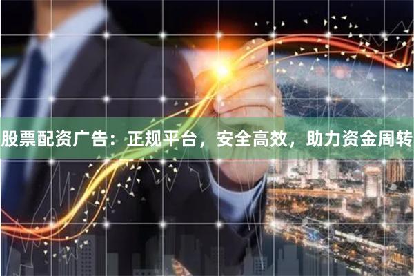 股票配资广告：正规平台，安全高效，助力资金周转