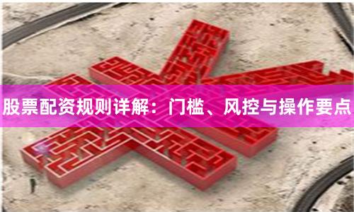 股票配资规则详解：门槛、风控与操作要点