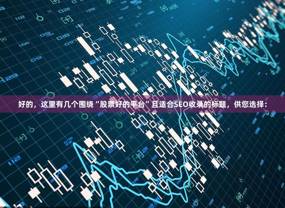 好的，这里有几个围绕“股票好的平台”且适合SEO收录的标题，供您选择：