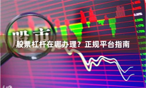 股票杠杆在哪办理？正规平台指南